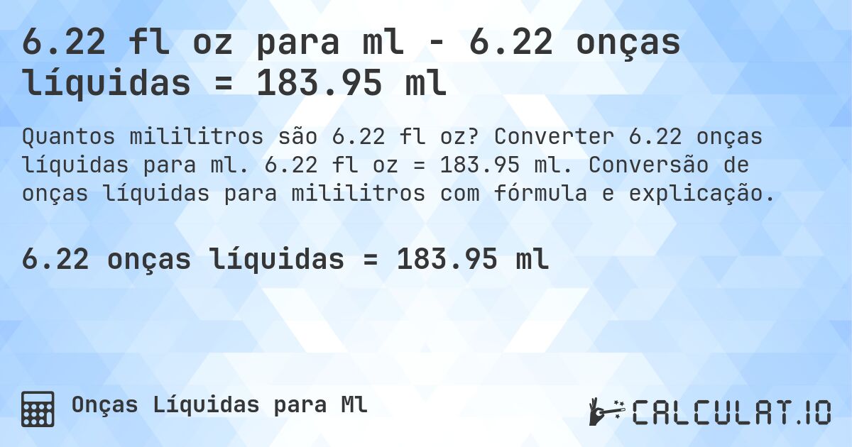 6.22 fl oz para ml - 6.22 onças líquidas = 183.95 ml. Converter 6.22 onças líquidas para ml. 6.22 fl oz = 183.95 ml. Conversão de onças líquidas para mililitros com fórmula e explicação.