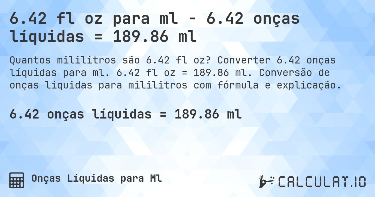 6.42 fl oz para ml - 6.42 onças líquidas = 189.86 ml. Converter 6.42 onças líquidas para ml. 6.42 fl oz = 189.86 ml. Conversão de onças líquidas para mililitros com fórmula e explicação.