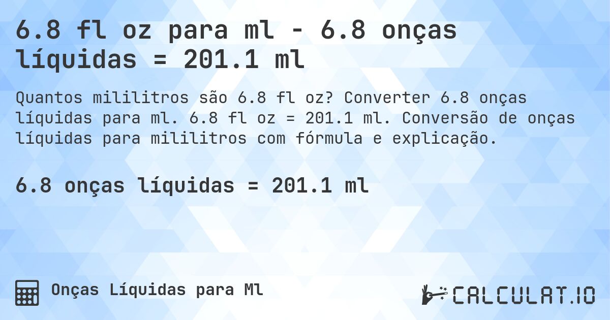 6.8 fl oz para ml - 6.8 onças líquidas = 201.1 ml. Converter 6.8 onças líquidas para ml. 6.8 fl oz = 201.1 ml. Conversão de onças líquidas para mililitros com fórmula e explicação.