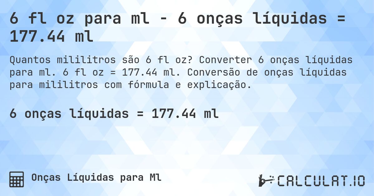 6 fl oz para ml - 6 onças líquidas = 177.44 ml. Converter 6 onças líquidas para ml. 6 fl oz = 177.44 ml. Conversão de onças líquidas para mililitros com fórmula e explicação.