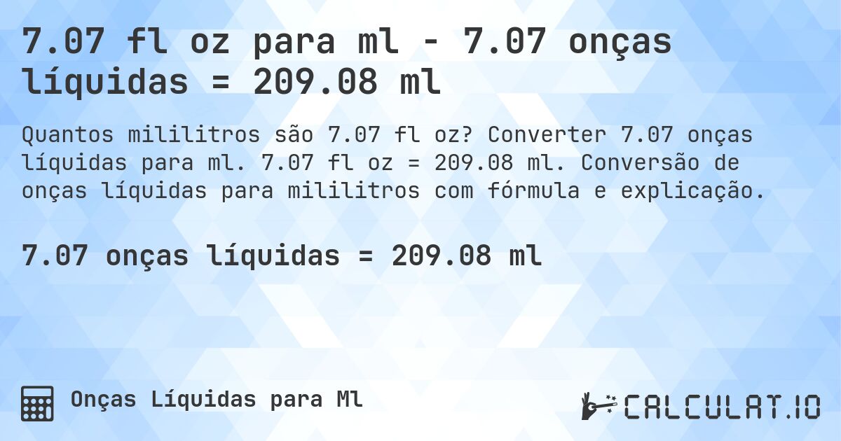 7.07 fl oz para ml - 7.07 onças líquidas = 209.08 ml. Converter 7.07 onças líquidas para ml. 7.07 fl oz = 209.08 ml. Conversão de onças líquidas para mililitros com fórmula e explicação.