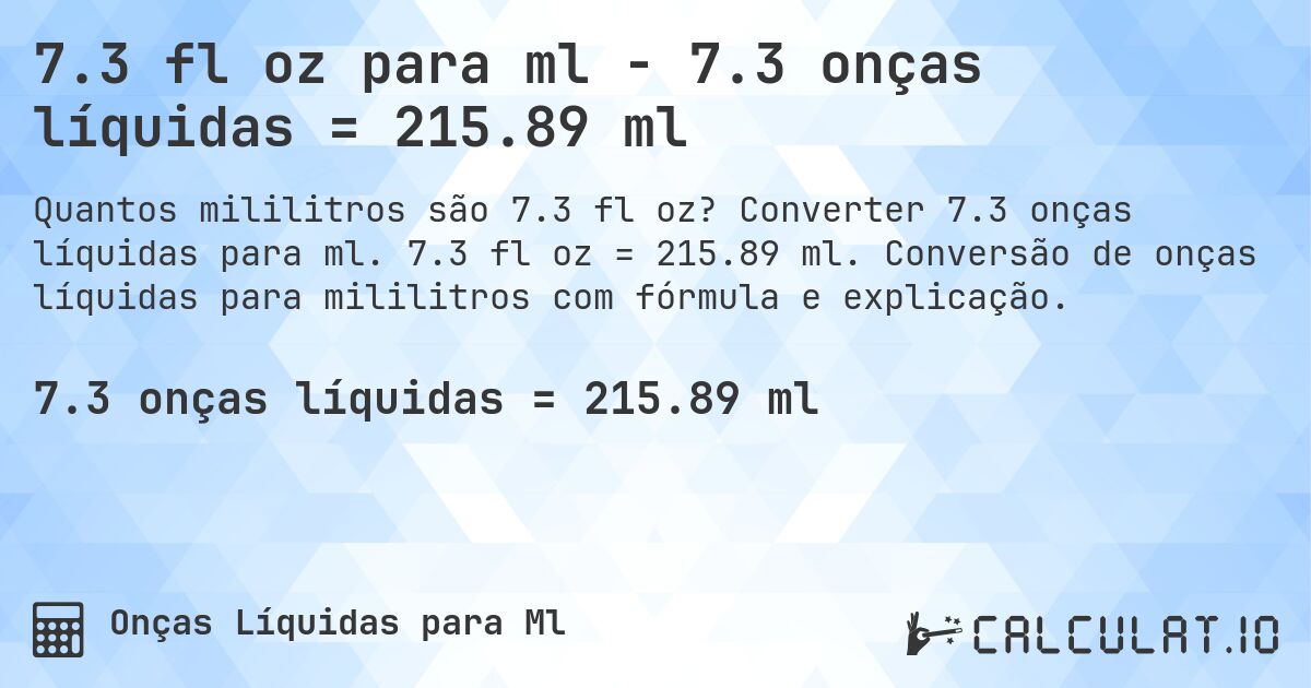 7.3 fl oz para ml - 7.3 onças líquidas = 215.89 ml. Converter 7.3 onças líquidas para ml. 7.3 fl oz = 215.89 ml. Conversão de onças líquidas para mililitros com fórmula e explicação.