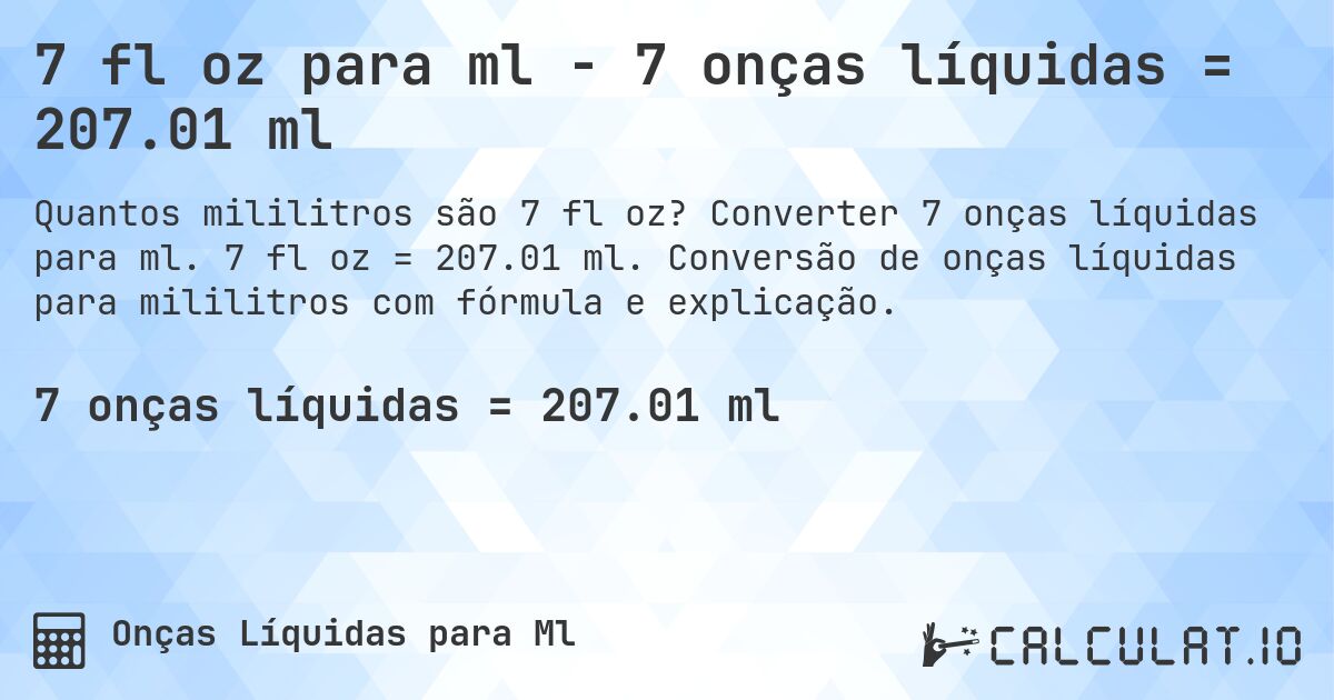 7 fl oz para ml - 7 onças líquidas = 207.01 ml. Converter 7 onças líquidas para ml. 7 fl oz = 207.01 ml. Conversão de onças líquidas para mililitros com fórmula e explicação.