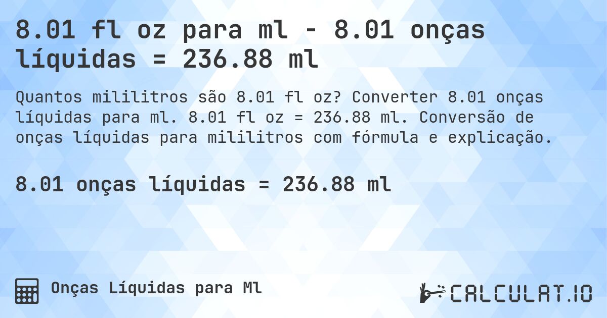8.01 fl oz para ml - 8.01 onças líquidas = 236.88 ml. Converter 8.01 onças líquidas para ml. 8.01 fl oz = 236.88 ml. Conversão de onças líquidas para mililitros com fórmula e explicação.