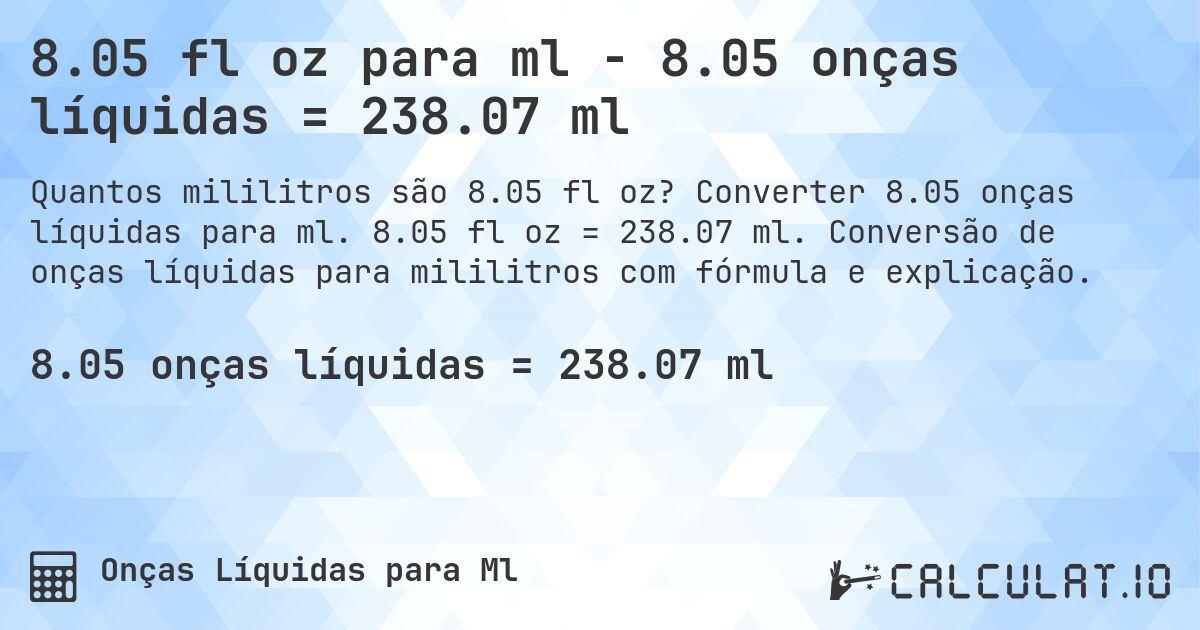 8.05 fl oz para ml - 8.05 onças líquidas = 238.07 ml. Converter 8.05 onças líquidas para ml. 8.05 fl oz = 238.07 ml. Conversão de onças líquidas para mililitros com fórmula e explicação.