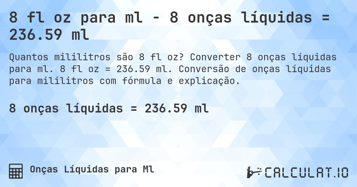 8 fl oz para ml - 8 onças líquidas = 236.59 ml. Converter 8 onças líquidas para ml. 8 fl oz = 236.59 ml. Conversão de onças líquidas para mililitros com fórmula e explicação.