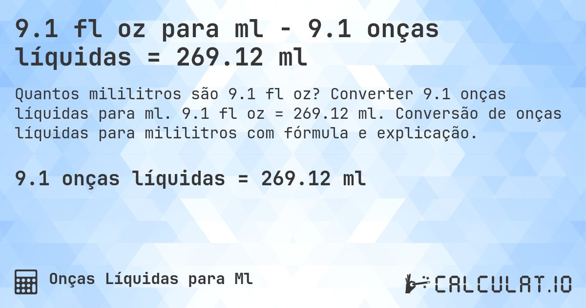 9.1 fl oz para ml - 9.1 onças líquidas = 269.12 ml. Converter 9.1 onças líquidas para ml. 9.1 fl oz = 269.12 ml. Conversão de onças líquidas para mililitros com fórmula e explicação.
