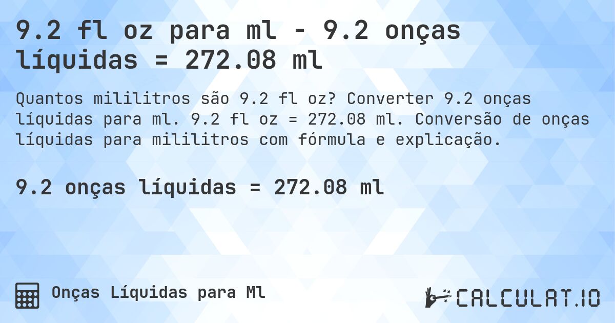 9.2 fl oz para ml - 9.2 onças líquidas = 272.08 ml. Converter 9.2 onças líquidas para ml. 9.2 fl oz = 272.08 ml. Conversão de onças líquidas para mililitros com fórmula e explicação.