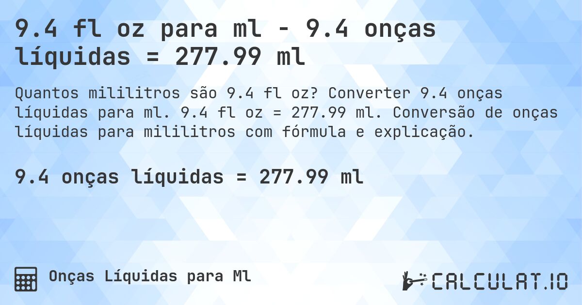 9.4 fl oz para ml - 9.4 onças líquidas = 277.99 ml. Converter 9.4 onças líquidas para ml. 9.4 fl oz = 277.99 ml. Conversão de onças líquidas para mililitros com fórmula e explicação.