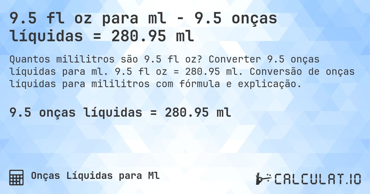 9.5 fl oz para ml - 9.5 onças líquidas = 280.95 ml. Converter 9.5 onças líquidas para ml. 9.5 fl oz = 280.95 ml. Conversão de onças líquidas para mililitros com fórmula e explicação.