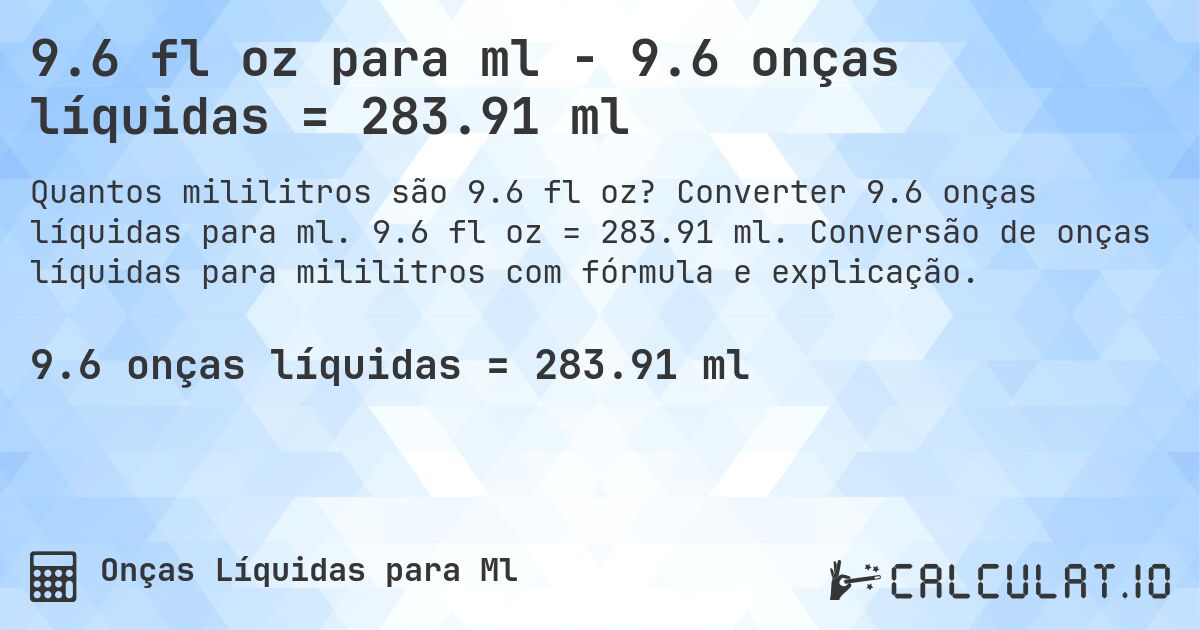 9.6 fl oz para ml - 9.6 onças líquidas = 283.91 ml. Converter 9.6 onças líquidas para ml. 9.6 fl oz = 283.91 ml. Conversão de onças líquidas para mililitros com fórmula e explicação.