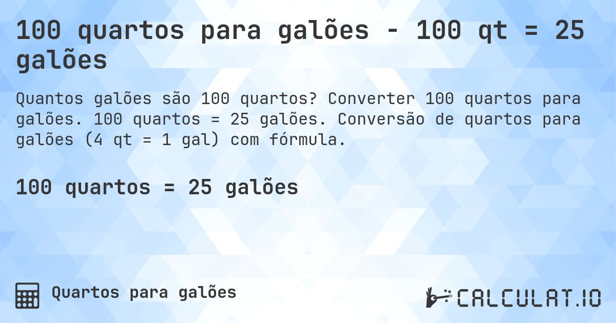 100 quartos para galões - 100 qt = 25 galões. Converter 100 quartos para galões. 100 quartos = 25 galões. Conversão de quartos para galões (4 qt = 1 gal) com fórmula.