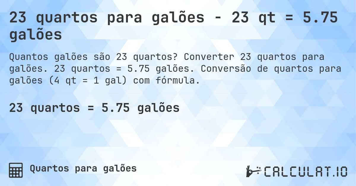 23 quartos para galões - 23 qt = 5.75 galões. Converter 23 quartos para galões. 23 quartos = 5.75 galões. Conversão de quartos para galões (4 qt = 1 gal) com fórmula.