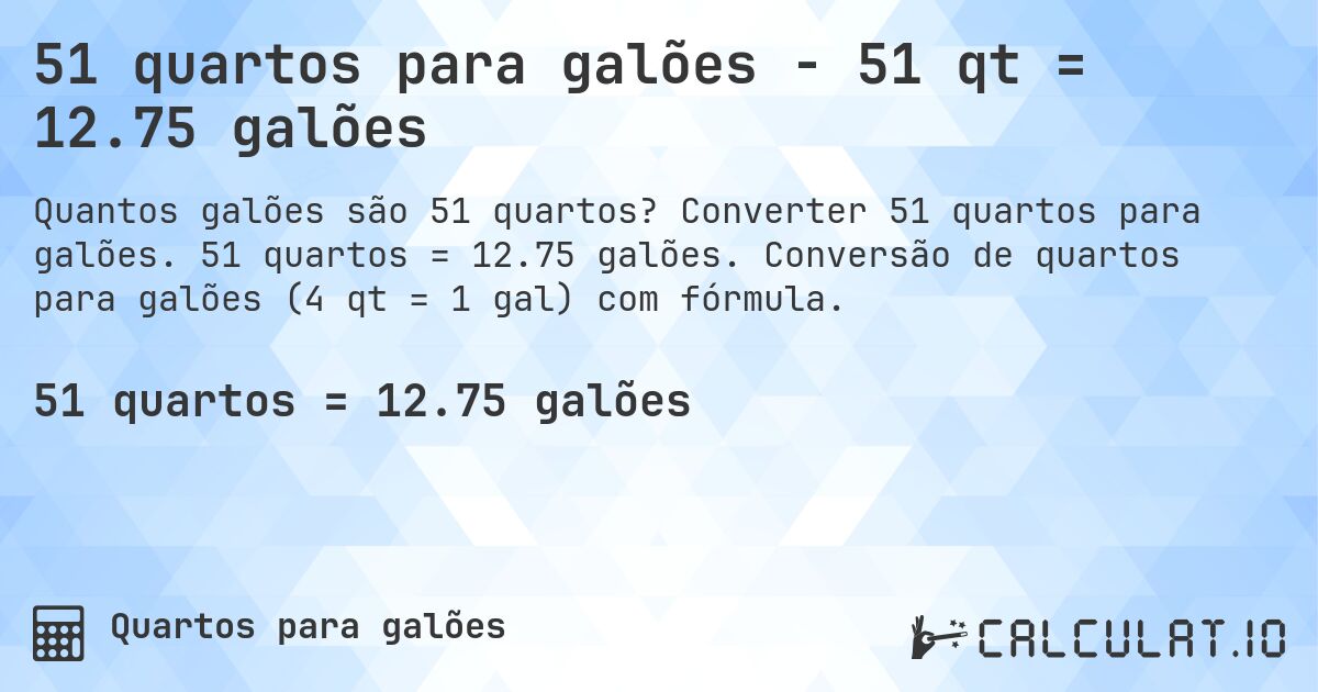51 quartos para galões - 51 qt = 12.75 galões. Converter 51 quartos para galões. 51 quartos = 12.75 galões. Conversão de quartos para galões (4 qt = 1 gal) com fórmula.
