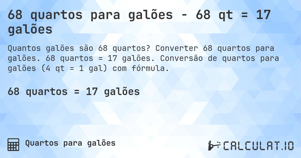68 quartos para galões - 68 qt = 17 galões. Converter 68 quartos para galões. 68 quartos = 17 galões. Conversão de quartos para galões (4 qt = 1 gal) com fórmula.