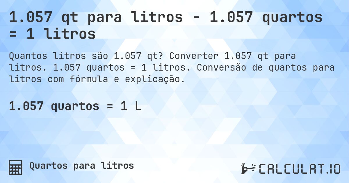 1.057 qt para litros - 1.057 quartos = 1 litros. Converter 1.057 qt para litros. 1.057 quartos = 1 litros. Conversão de quartos para litros com fórmula e explicação.