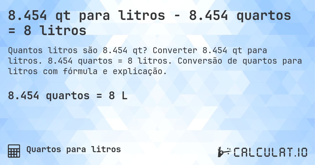 8.454 qt para litros - 8.454 quartos = 8 litros. Converter 8.454 qt para litros. 8.454 quartos = 8 litros. Conversão de quartos para litros com fórmula e explicação.