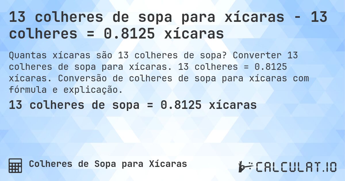 13 colheres de sopa para xícaras - 13 colheres = 0.8125 xícaras. Converter 13 colheres de sopa para xícaras. 13 colheres = 0.8125 xícaras. Conversão de colheres de sopa para xícaras com fórmula e explicação.