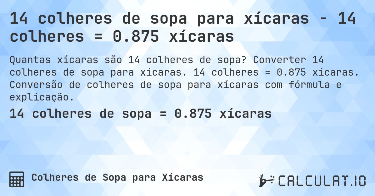 14 colheres de sopa para xícaras - 14 colheres = 0.875 xícaras. Converter 14 colheres de sopa para xícaras. 14 colheres = 0.875 xícaras. Conversão de colheres de sopa para xícaras com fórmula e explicação.