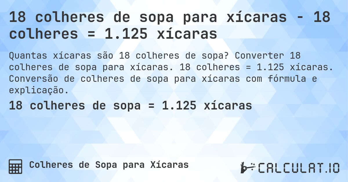 18 colheres de sopa para xícaras - 18 colheres = 1.125 xícaras. Converter 18 colheres de sopa para xícaras. 18 colheres = 1.125 xícaras. Conversão de colheres de sopa para xícaras com fórmula e explicação.