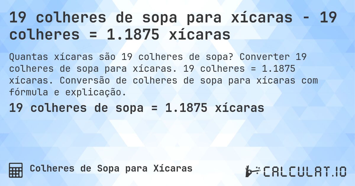 19 colheres de sopa para xícaras - 19 colheres = 1.1875 xícaras. Converter 19 colheres de sopa para xícaras. 19 colheres = 1.1875 xícaras. Conversão de colheres de sopa para xícaras com fórmula e explicação.
