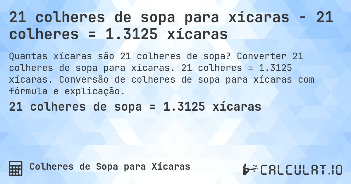 21 colheres de sopa para xícaras - 21 colheres = 1.3125 xícaras. Converter 21 colheres de sopa para xícaras. 21 colheres = 1.3125 xícaras. Conversão de colheres de sopa para xícaras com fórmula e explicação.