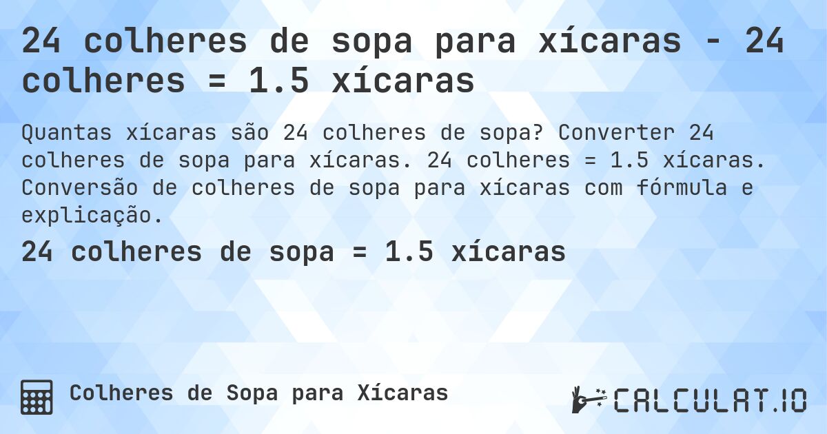 24 colheres de sopa para xícaras - 24 colheres = 1.5 xícaras. Converter 24 colheres de sopa para xícaras. 24 colheres = 1.5 xícaras. Conversão de colheres de sopa para xícaras com fórmula e explicação.
