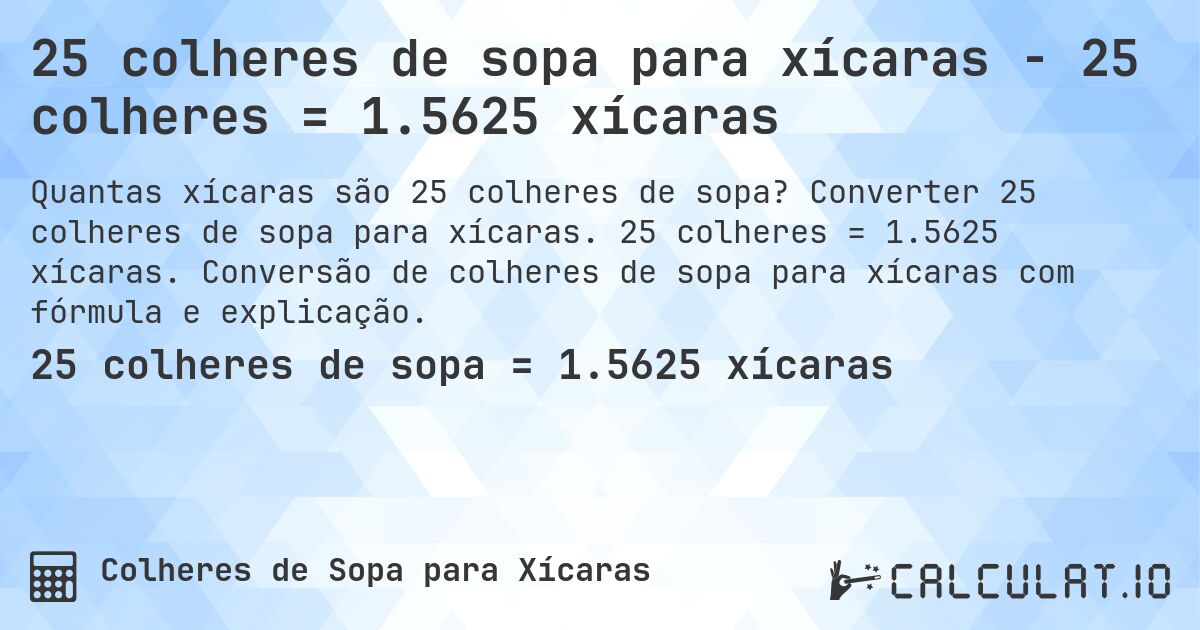 25 colheres de sopa para xícaras - 25 colheres = 1.5625 xícaras. Converter 25 colheres de sopa para xícaras. 25 colheres = 1.5625 xícaras. Conversão de colheres de sopa para xícaras com fórmula e explicação.