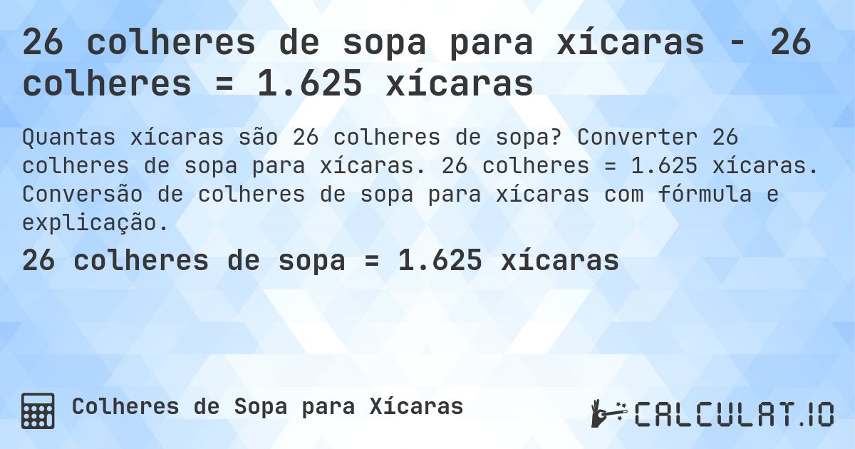 26 colheres de sopa para xícaras - 26 colheres = 1.625 xícaras. Converter 26 colheres de sopa para xícaras. 26 colheres = 1.625 xícaras. Conversão de colheres de sopa para xícaras com fórmula e explicação.