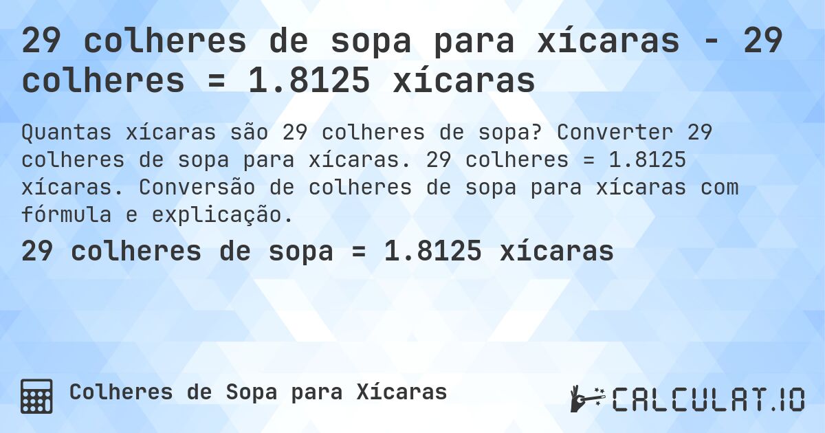 29 colheres de sopa para xícaras - 29 colheres = 1.8125 xícaras. Converter 29 colheres de sopa para xícaras. 29 colheres = 1.8125 xícaras. Conversão de colheres de sopa para xícaras com fórmula e explicação.