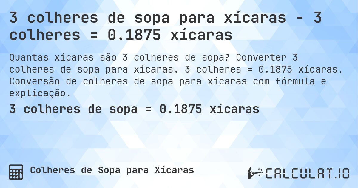 3 colheres de sopa para xícaras - 3 colheres = 0.1875 xícaras. Converter 3 colheres de sopa para xícaras. 3 colheres = 0.1875 xícaras. Conversão de colheres de sopa para xícaras com fórmula e explicação.