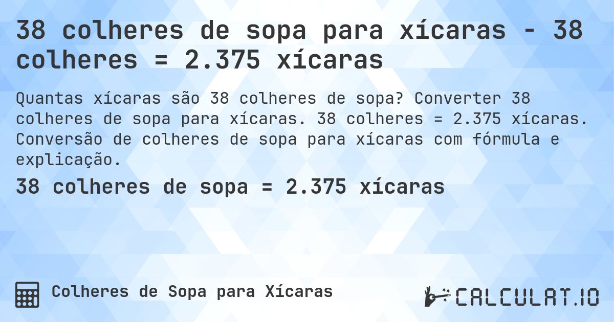 38 colheres de sopa para xícaras - 38 colheres = 2.375 xícaras. Converter 38 colheres de sopa para xícaras. 38 colheres = 2.375 xícaras. Conversão de colheres de sopa para xícaras com fórmula e explicação.