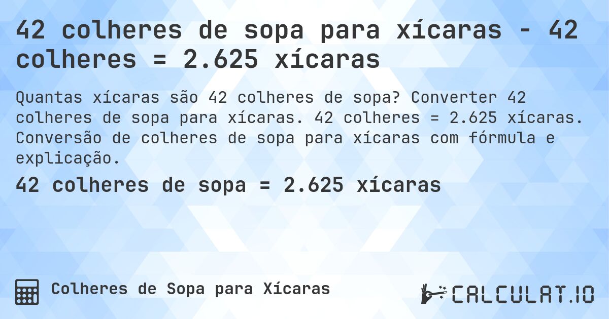 42 colheres de sopa para xícaras - 42 colheres = 2.625 xícaras. Converter 42 colheres de sopa para xícaras. 42 colheres = 2.625 xícaras. Conversão de colheres de sopa para xícaras com fórmula e explicação.