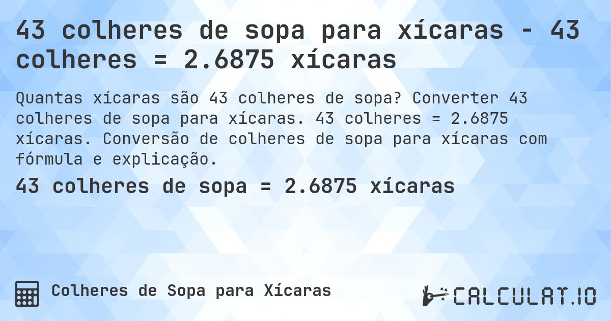 43 colheres de sopa para xícaras - 43 colheres = 2.6875 xícaras. Converter 43 colheres de sopa para xícaras. 43 colheres = 2.6875 xícaras. Conversão de colheres de sopa para xícaras com fórmula e explicação.