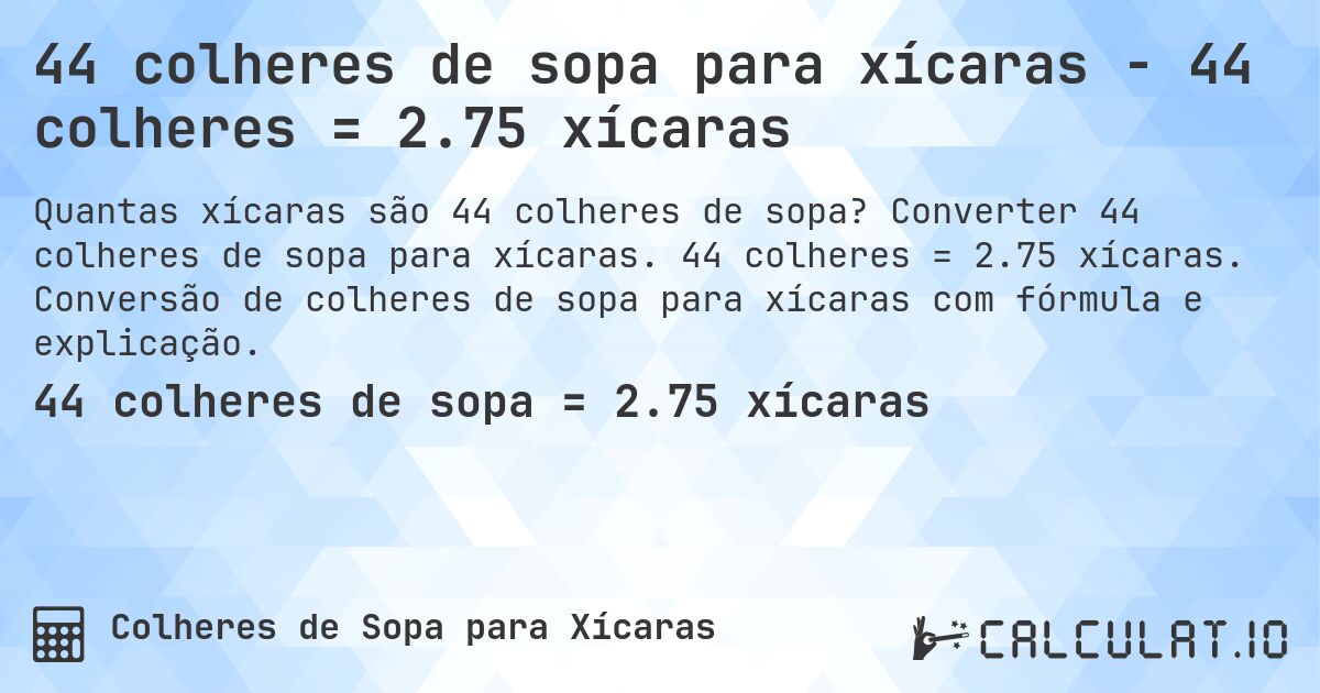 44 colheres de sopa para xícaras - 44 colheres = 2.75 xícaras. Converter 44 colheres de sopa para xícaras. 44 colheres = 2.75 xícaras. Conversão de colheres de sopa para xícaras com fórmula e explicação.