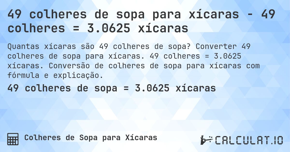 49 colheres de sopa para xícaras - 49 colheres = 3.0625 xícaras. Converter 49 colheres de sopa para xícaras. 49 colheres = 3.0625 xícaras. Conversão de colheres de sopa para xícaras com fórmula e explicação.