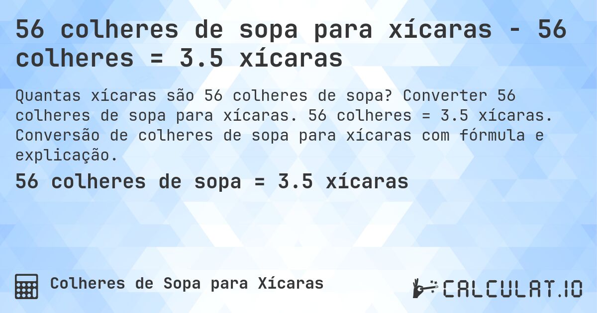 56 colheres de sopa para xícaras - 56 colheres = 3.5 xícaras. Converter 56 colheres de sopa para xícaras. 56 colheres = 3.5 xícaras. Conversão de colheres de sopa para xícaras com fórmula e explicação.