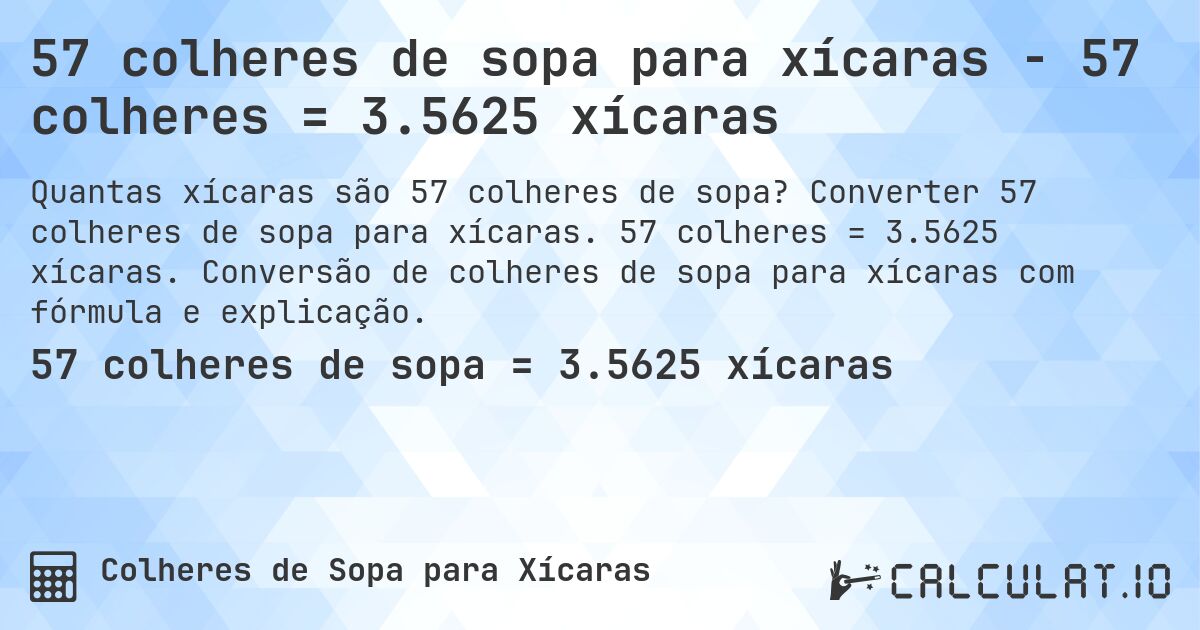57 colheres de sopa para xícaras - 57 colheres = 3.5625 xícaras. Converter 57 colheres de sopa para xícaras. 57 colheres = 3.5625 xícaras. Conversão de colheres de sopa para xícaras com fórmula e explicação.