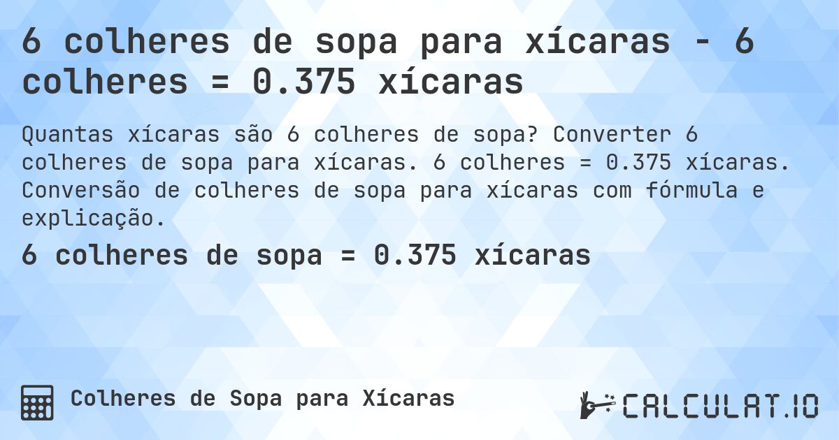6 colheres de sopa para xícaras - 6 colheres = 0.375 xícaras. Converter 6 colheres de sopa para xícaras. 6 colheres = 0.375 xícaras. Conversão de colheres de sopa para xícaras com fórmula e explicação.