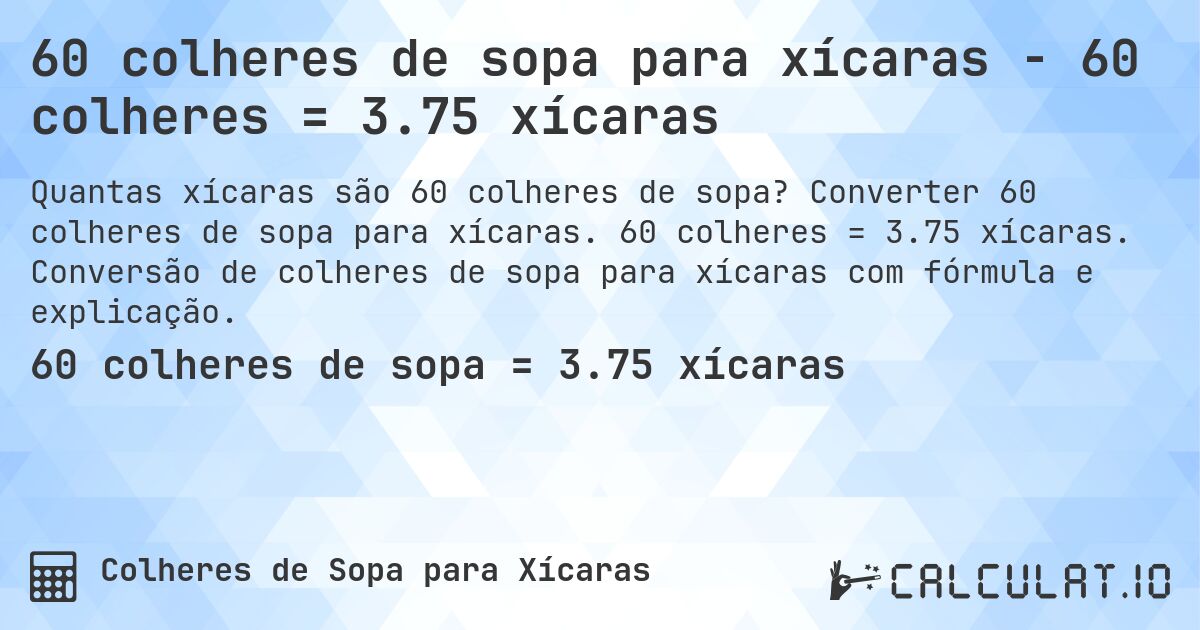 60 colheres de sopa para xícaras - 60 colheres = 3.75 xícaras. Converter 60 colheres de sopa para xícaras. 60 colheres = 3.75 xícaras. Conversão de colheres de sopa para xícaras com fórmula e explicação.