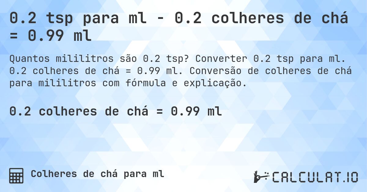 0.2 tsp para ml - 0.2 colheres de chá = 0.99 ml. Converter 0.2 tsp para ml. 0.2 colheres de chá = 0.99 ml. Conversão de colheres de chá para mililitros com fórmula e explicação.