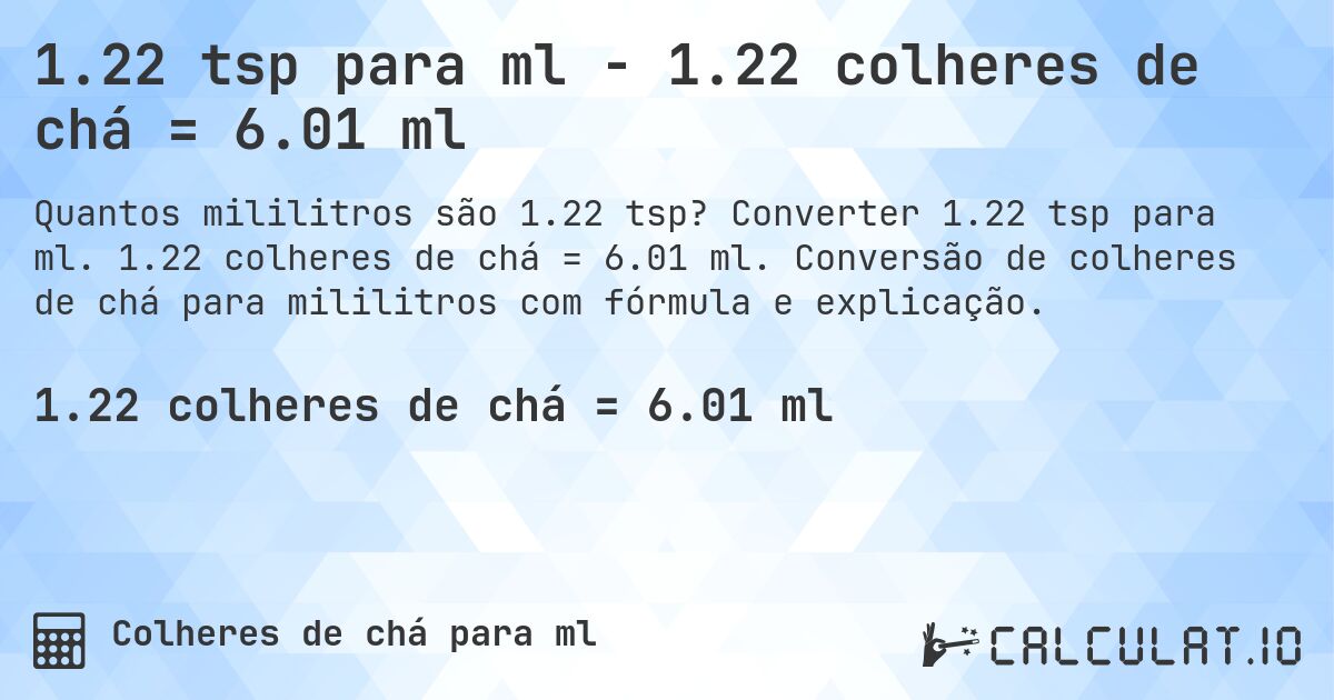 1.22 tsp para ml - 1.22 colheres de chá = 6.01 ml. Converter 1.22 tsp para ml. 1.22 colheres de chá = 6.01 ml. Conversão de colheres de chá para mililitros com fórmula e explicação.