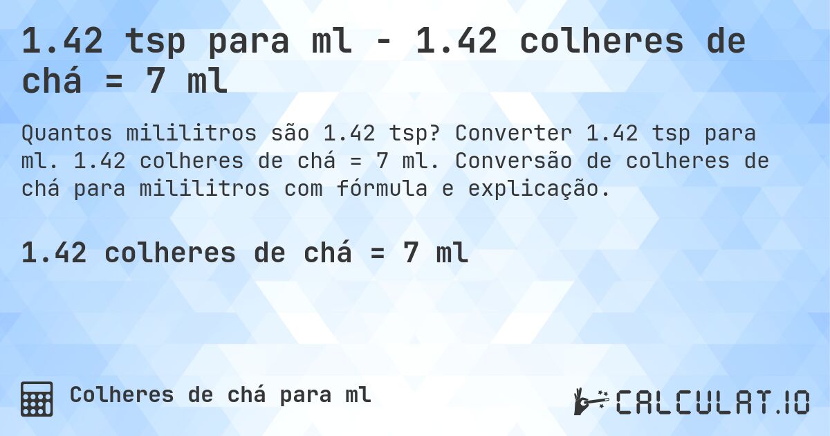 1.42 tsp para ml - 1.42 colheres de chá = 7 ml. Converter 1.42 tsp para ml. 1.42 colheres de chá = 7 ml. Conversão de colheres de chá para mililitros com fórmula e explicação.