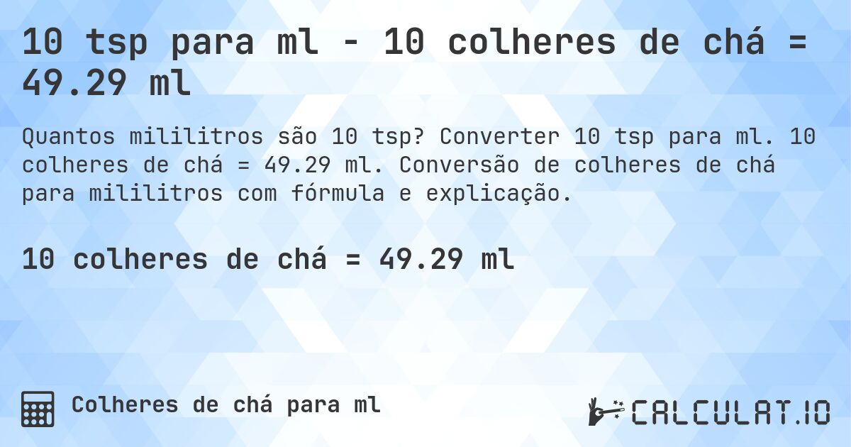 10 tsp para ml - 10 colheres de chá = 49.29 ml. Converter 10 tsp para ml. 10 colheres de chá = 49.29 ml. Conversão de colheres de chá para mililitros com fórmula e explicação.