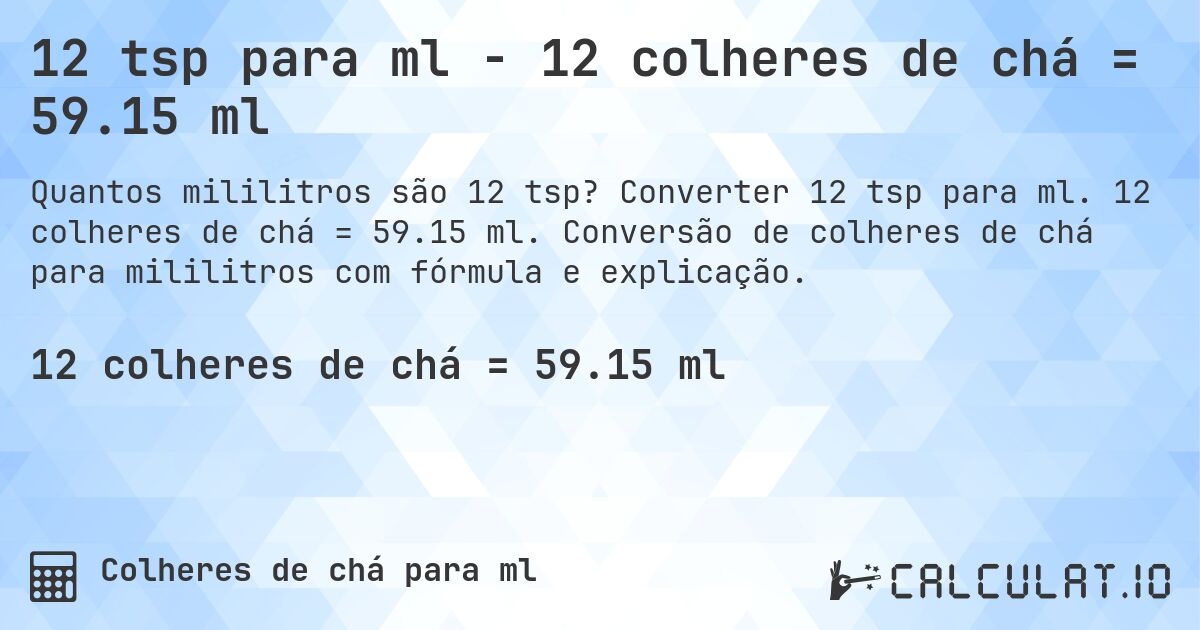 12 tsp para ml - 12 colheres de chá = 59.15 ml. Converter 12 tsp para ml. 12 colheres de chá = 59.15 ml. Conversão de colheres de chá para mililitros com fórmula e explicação.