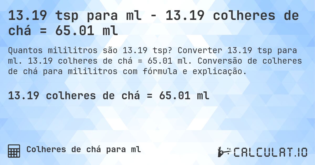 13.19 tsp para ml - 13.19 colheres de chá = 65.01 ml. Converter 13.19 tsp para ml. 13.19 colheres de chá = 65.01 ml. Conversão de colheres de chá para mililitros com fórmula e explicação.