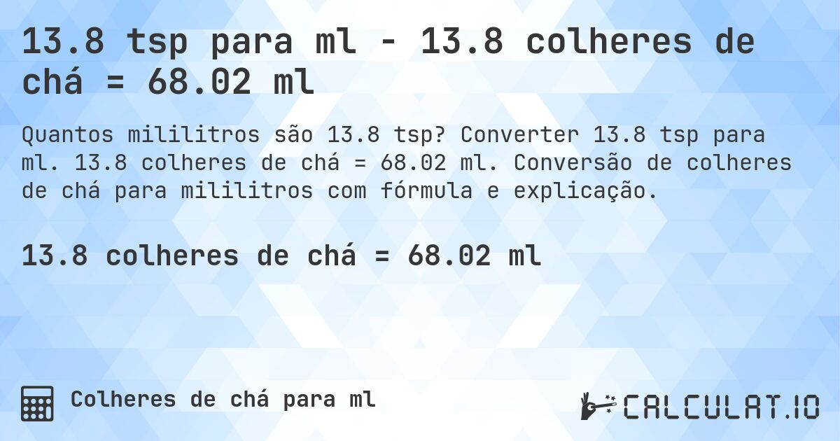 13.8 tsp para ml - 13.8 colheres de chá = 68.02 ml. Converter 13.8 tsp para ml. 13.8 colheres de chá = 68.02 ml. Conversão de colheres de chá para mililitros com fórmula e explicação.