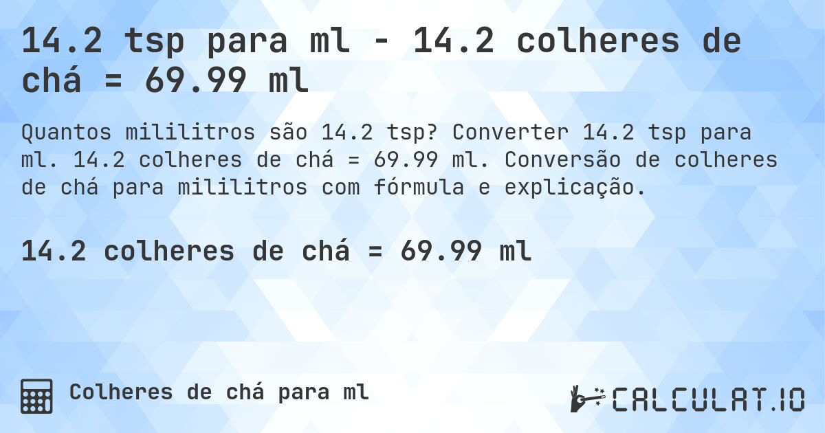 14.2 tsp para ml - 14.2 colheres de chá = 69.99 ml. Converter 14.2 tsp para ml. 14.2 colheres de chá = 69.99 ml. Conversão de colheres de chá para mililitros com fórmula e explicação.