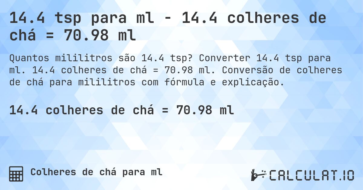 14.4 tsp para ml - 14.4 colheres de chá = 70.98 ml. Converter 14.4 tsp para ml. 14.4 colheres de chá = 70.98 ml. Conversão de colheres de chá para mililitros com fórmula e explicação.