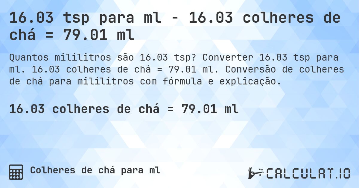 16.03 tsp para ml - 16.03 colheres de chá = 79.01 ml. Converter 16.03 tsp para ml. 16.03 colheres de chá = 79.01 ml. Conversão de colheres de chá para mililitros com fórmula e explicação.